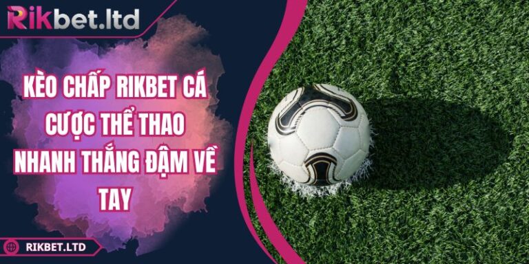 Kèo Chấp RIKBET Cá Cược Thể Thao Nhanh Thắng Đậm Về Tay
