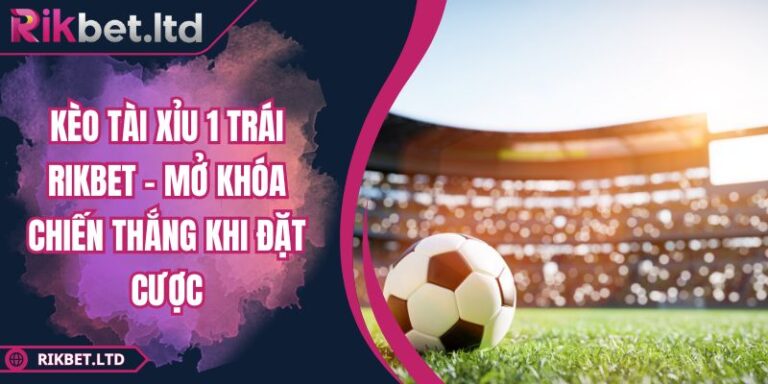 Kèo Tài Xỉu 1 Trái RIKBET - Mở Khóa Chiến Thắng Khi Đặt Cược