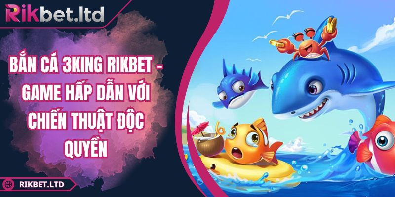 Bắn Cá 3king RIKBET - Game Hấp Dẫn Với Chiến Thuật Độc Quyền 6 Bắn Cá 3king RIKBET
