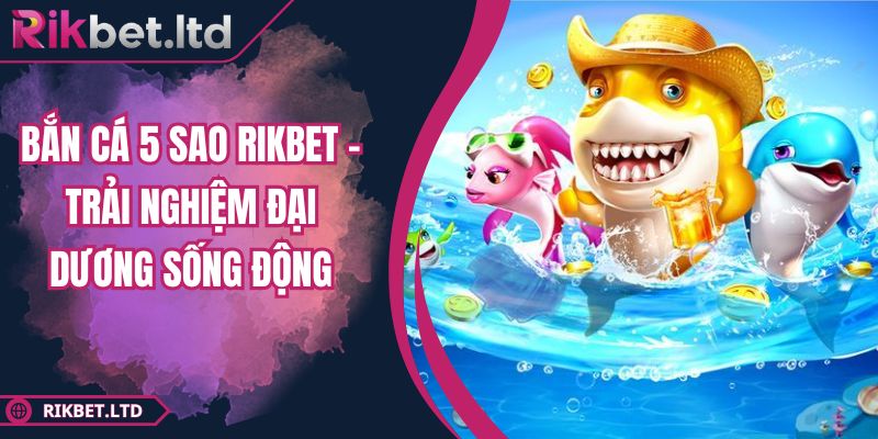 Bắn Cá 5 Sao RIKBET - Trải Nghiệm Đại Dương Sống Động 5 Bắn Cá 5 Sao RIKBET